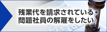 残業代を請求されている・問題社員の解雇をしたい